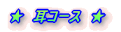 ★ 耳コース ★