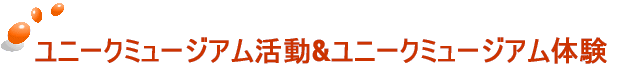 ユニークミュージアム活動&ユニークミュージアム体験
