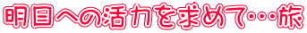 明日への活力を求めて・・・旅