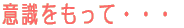 意識をもって・・・