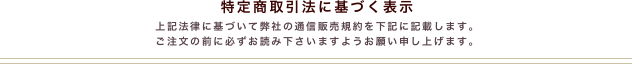 特定商取引法に基づく表示
上記法律に基づいて弊社の通信販売規約を下記に記載します。
ご注文の前に必ずお読み下さいますようお願い申し上げます。
￼