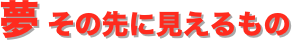 夢 その先に見えるもの