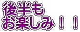 後半も お楽しみ！！ 