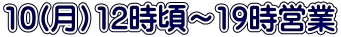 10(月）12時頃～19時営業 