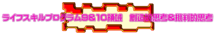 ライフスキルプログラム９＆１０領域　創造的思考＆批判的思考 